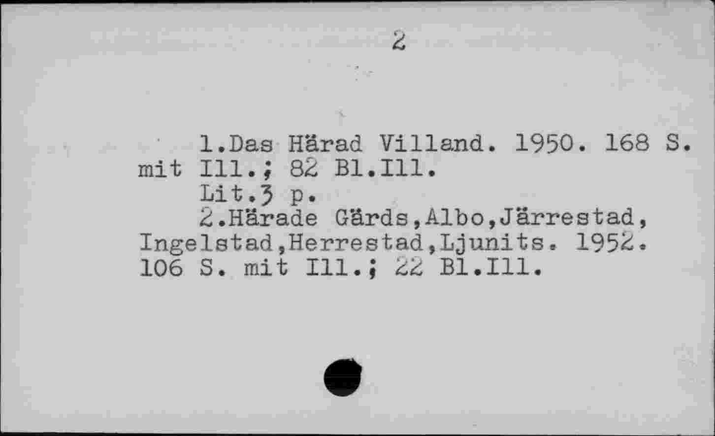 ﻿2
1.	Das Härad Villand. 1950. 168 S. mit Ill.; 82 B1.I11.
Lit.5 p.
2.	Harade G'ârds,Albo, Jarre st ad, Ingelstad »Herrestad,Ljunits. 1952. 106 S. mit Ill.,’ 22 B1.I11.